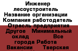 Инженер-лесоустроитель › Название организации ­ Компания-работодатель › Отрасль предприятия ­ Другое › Минимальный оклад ­ 50 000 - Все города Работа » Вакансии   . Тверская обл.,Удомля г.